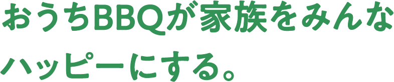 おうちBBQが家族をみんな
    ハッピーにする。