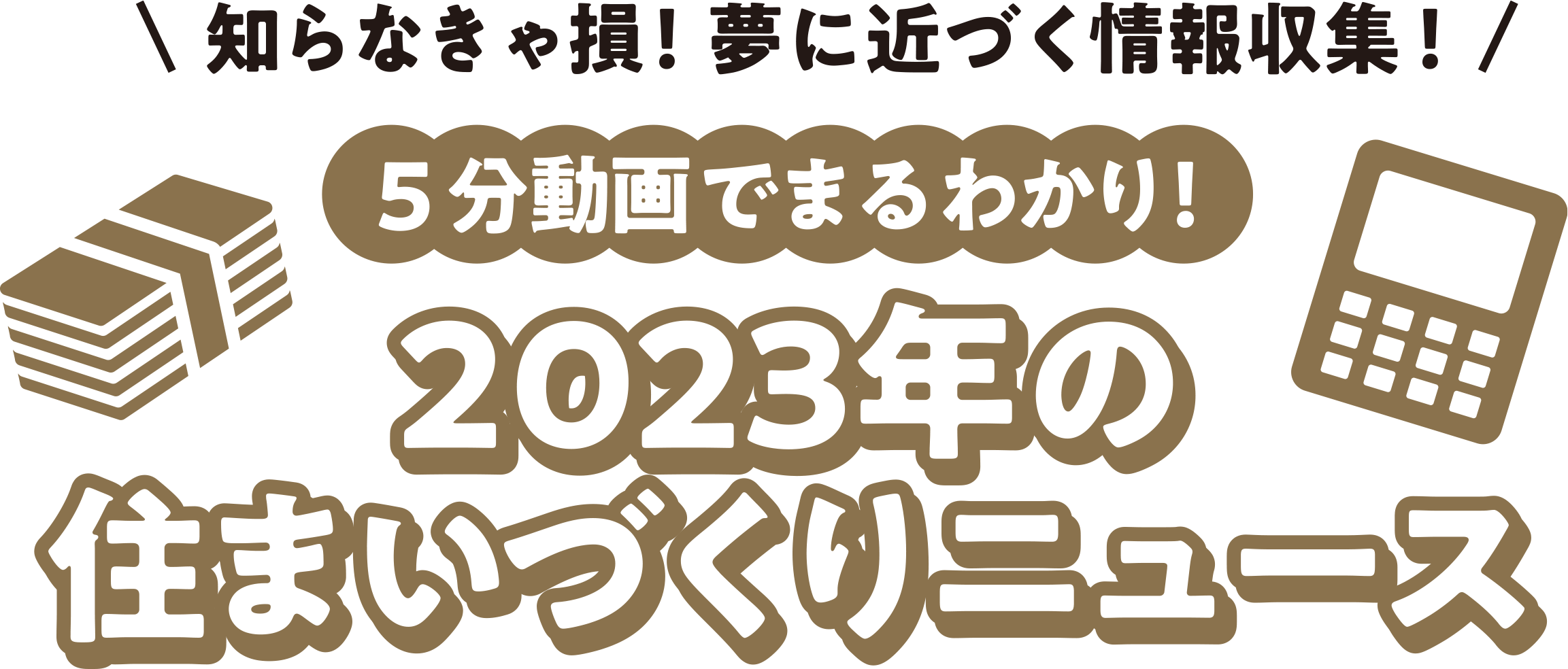 知らなきゃ損！夢に近づく情報収集！5分動画でまるわかり！2023年の住まいづくりニュース