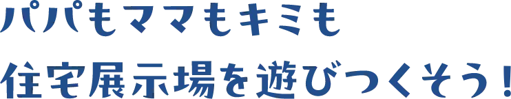 パパもママもキミも住宅展示場を遊びつくそう！