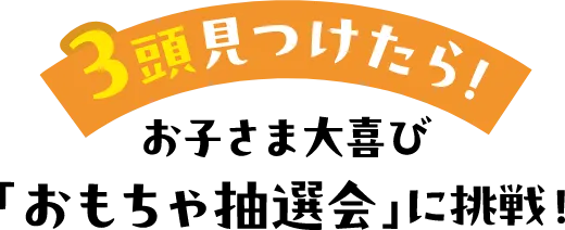 3頭見つけたら！お子さま大喜び「おもちゃ抽選会」に挑戦！