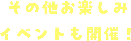 その他お楽しみイベントも開催！