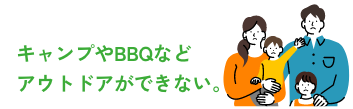 キャンプやBQなどアウトドアができない。