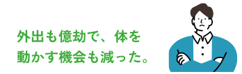 外出も億劫で、体を動かす機会も減った