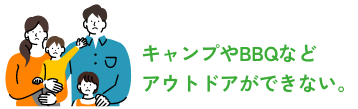 キャンプやBQなどアウトドアができない。