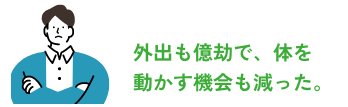 外出も億劫で、体を動かす機会も減った。