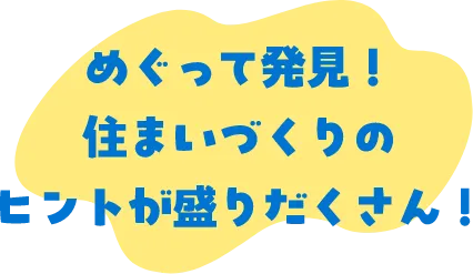 めぐって発見！住まいづくりのヒントが盛りだくさん！