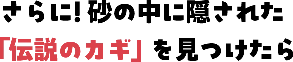 さらに！砂の中に隠された「伝説のカギ」を見つけたら