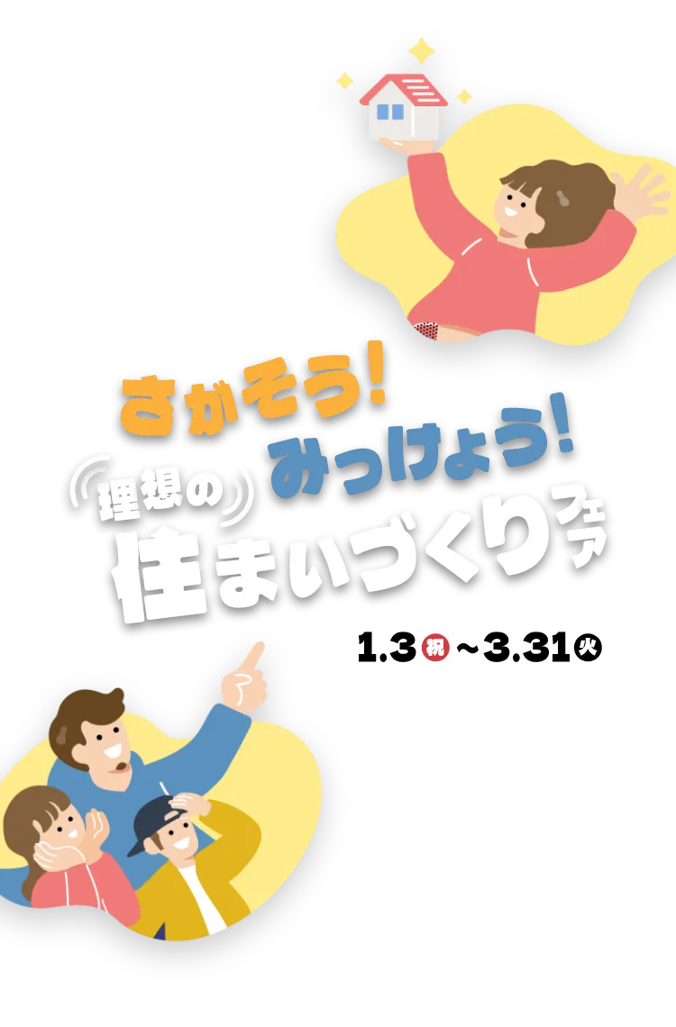はじめての住まいづくり、「家族らしさ」を見つけよう。さがそう！みつけよう！理想の住まいづくりフェア。1月3日(祝)～3月31日(火)