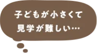 子どもが小さくて見学が難しい・・・