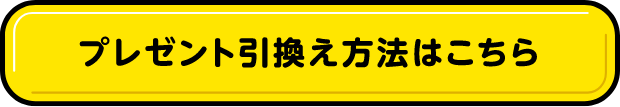 プレゼント引換え方法はこちら