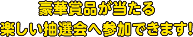 豪華賞品が当たる楽しい抽選会へ参加できます！