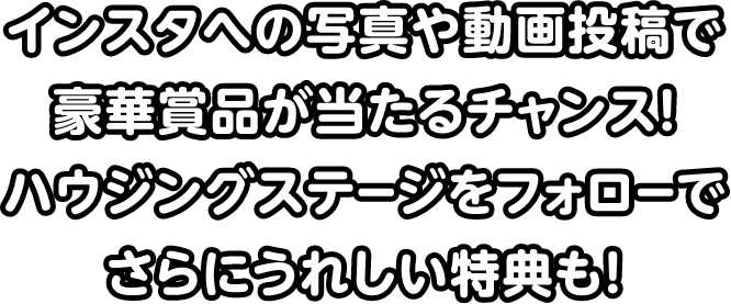 インスタへの写真投稿で豪華賞品が当たるチャンス！ハウジングステージをフォローでさらにうれしい特典も！