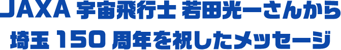 JAXA宇宙飛行士 若田光一さんから埼玉150周年を祝したメッセージ