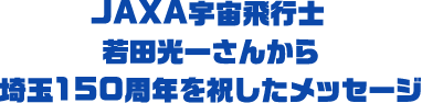 JAXA宇宙飛行士 若田光一さんから埼玉150周年を祝したメッセージ