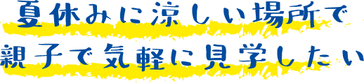 夏休みに涼しい場所で親子で気軽に見学したい