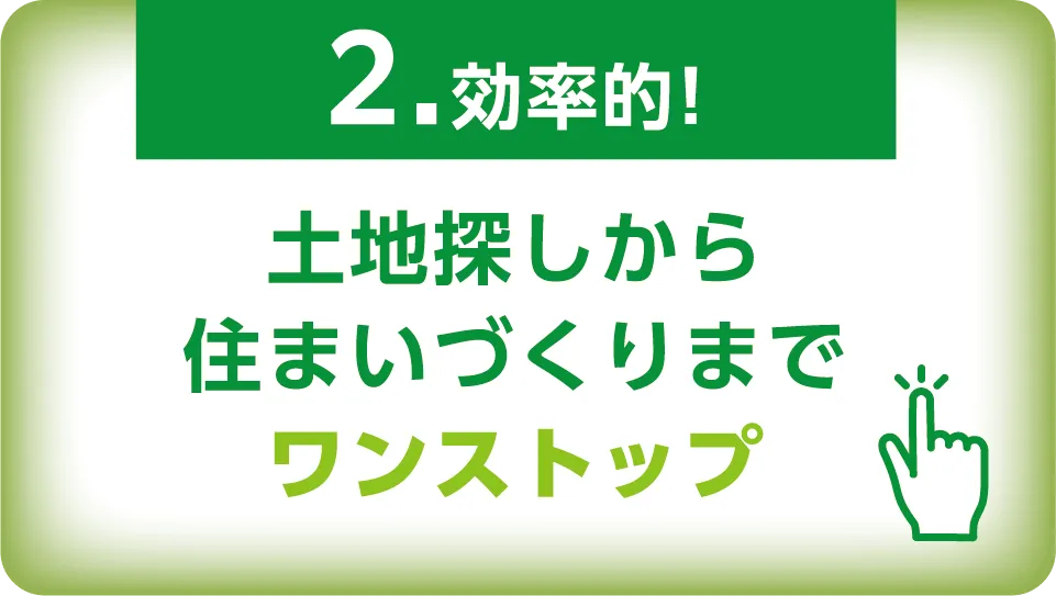 2.効率的!土地探しから住まいづくりまでワンストップ