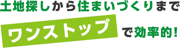 土地探しから住まいづくりまでワンストップで効率的！