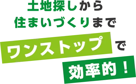 土地探しから住まいづくりまでワンストップで効率的！