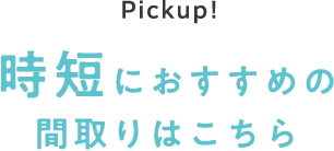 Pickup! 時短におすすめの間取りはこちら