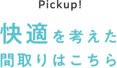 Pickup! 快適を考えた間取りはこちら