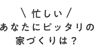 忙しいあなたにピッタリの家づくりは?