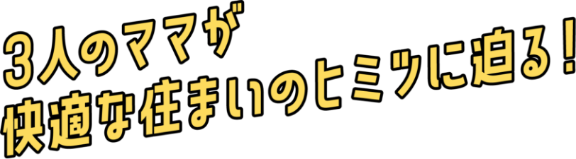 3人のママが快適な住まいのヒミツに迫る！