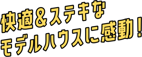 快適＆ステキなモデルハウスに感動！