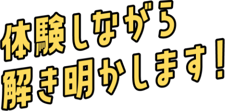 体験しながら解き明かします！