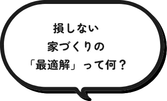 損しない「家づくり」の最適解って何？