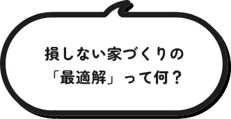 損しない「家づくり」の最適解って何？