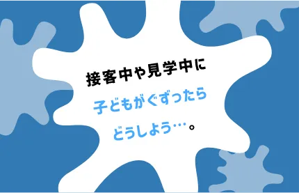 接客中や見学中に子どもがぐずったらどうしよう・・・。