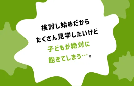 検討し始めだからたくさん見学したいけど子どもが絶対に飽きてしまう・・・。