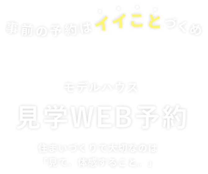 事前の予約はイイことづくめ モデルハウス 見学WEB予約 住まいづくりで大切なのは「見て、体感すること。」