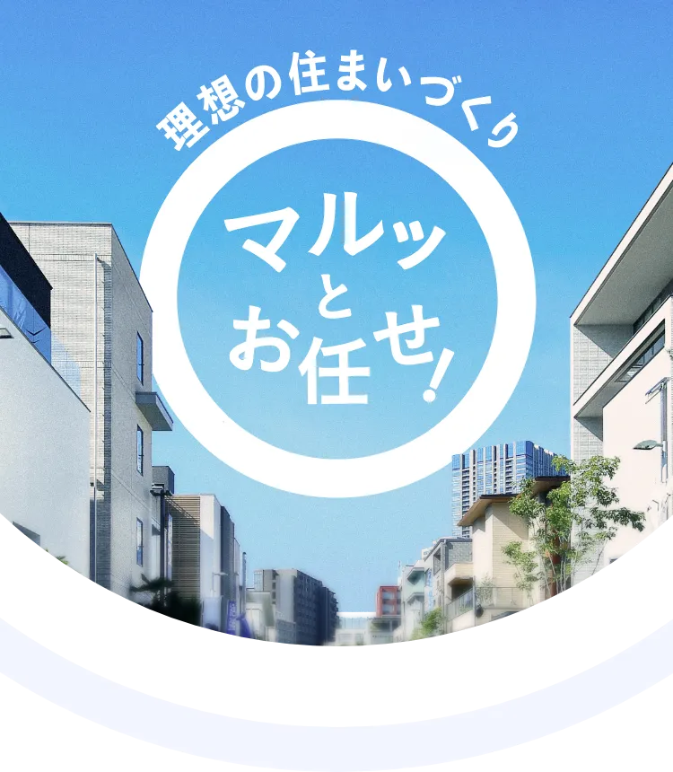 理想の住まいづくり、マルッとお任せ！